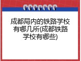 成都局内的铁路学校有哪几所(成都铁路学校有哪些)