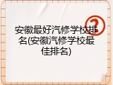 安徽最好汽修学校排名(安徽汽修学校最佳排名)
