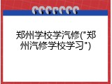 郑州学校学汽修("郑州汽修学校学习")