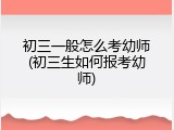 初三一般怎么考幼师(初三生如何报考幼师)