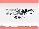 四川省成都卫生学校怎么样(成都卫生学校评价)