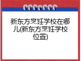 新东方烹饪学校在哪儿(新东方烹饪学校位置)