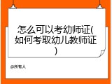 怎么可以考幼师证(如何考取幼儿教师证)