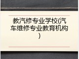 教汽修专业学校(汽车维修专业教育机构)