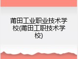 莆田工业职业技术学校(莆田工职技术学校)
