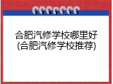 合肥汽修学校哪里好(合肥汽修学校推荐)
