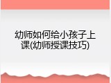 幼师如何给小孩子上课(幼师授课技巧)