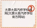 太原大昌汽修学校官网(太原大昌汽修学校官方网站)