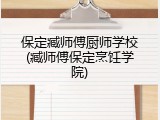 保定臧师傅厨师学校(臧师傅保定烹饪学院)