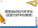 那里有好的汽修学校(优质汽修学校推荐)