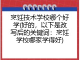 烹饪技术学校哪个好学(好的，以下是改写后的关键词：烹饪学校哪家学得好)