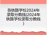 各铁路学校2024年录取分数线(2024年铁路学校录取分数线)