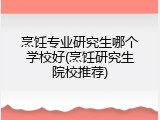 烹饪专业研究生哪个学校好(烹饪研究生院校推荐)