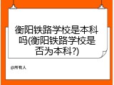 衡阳铁路学校是本科吗(衡阳铁路学校是否为本科?)