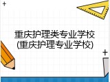 重庆护理类专业学校(重庆护理专业学校)
