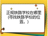 正规铁路学校在哪里(寻找铁路学校的位置。)