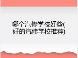 哪个汽修学校好些(好的汽修学校推荐)