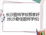 长沙厨师学校那家好(长沙最佳厨师学校)