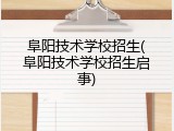 阜阳技术学校招生(阜阳技术学校招生启事)