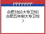 合肥3加2大专卫校(合肥五年制大专卫校)