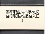 邵阳职业技术学校报名(邵阳技校报名入口)