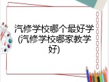 汽修学校哪个最好学(汽修学校哪家教学好)