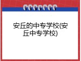 安丘的中专学校(安丘中专学校)