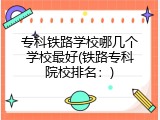 专科铁路学校哪几个学校最好(铁路专科院校排名：)