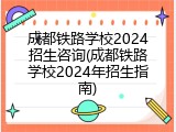 成都铁路学校2024招生咨询(成都铁路学校2024年招生指南)