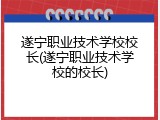 遂宁职业技术学校校长(遂宁职业技术学校的校长)