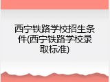 西宁铁路学校招生条件(西宁铁路学校录取标准)