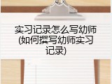 实习记录怎么写幼师(如何撰写幼师实习记录)