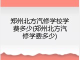 郑州北方汽修学校学费多少(郑州北方汽修学费多少)