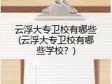 云浮大专卫校有哪些(云浮大专卫校有哪些学校？)