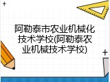 阿勒泰市农业机械化技术学校(阿勒泰农业机械技术学校)