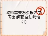 幼师需要怎么报名学习(如何报名幼师培训)
