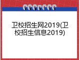 卫校招生网2019(卫校招生信息2019)