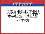 长春东北科技职业技术学校(东北科技职业学校)