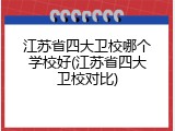 江苏省四大卫校哪个学校好(江苏省四大卫校对比)