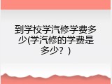 到学校学汽修学费多少(学汽修的学费是多少？)