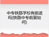 中专铁路学校有前途吗(铁路中专前景如何)