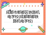 成都市郫都区铁路机电学校(成都郫都铁路机电学校)