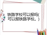 铁路学校可以报吗(可以报铁路学校。)