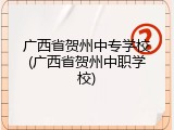 广西省贺州中专学校(广西省贺州中职学校)