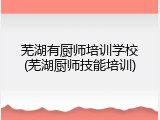 芜湖有厨师培训学校(芜湖厨师技能培训)