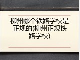柳州哪个铁路学校是正规的(柳州正规铁路学校)