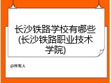 长沙铁路学校有哪些(长沙铁路职业技术学院)