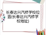 长春达兴汽修学校位置(长春达兴汽修学校地址)