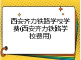 西安齐力铁路学校学费(西安齐力铁路学校费用)
