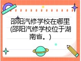 邵阳汽修学校在哪里(邵阳汽修学校位于湖南省。)